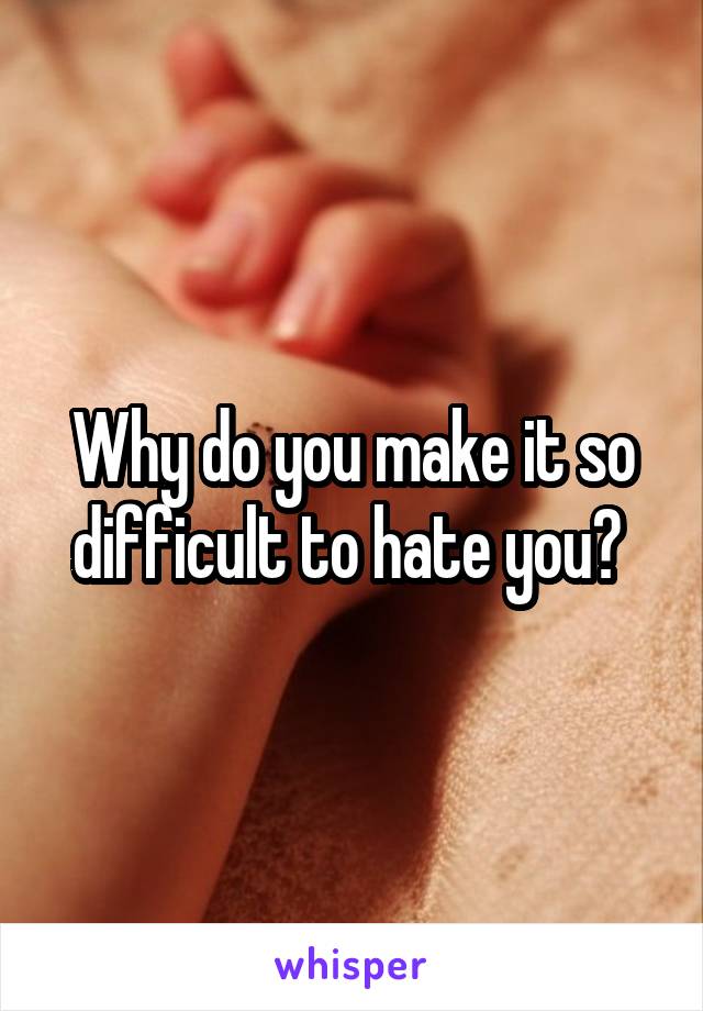 Why do you make it so difficult to hate you? 