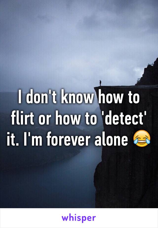 I don't know how to flirt or how to 'detect' it. I'm forever alone 😂