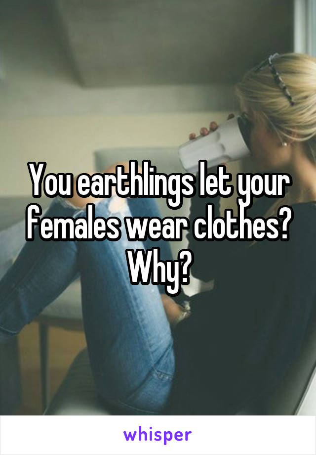 You earthlings let your females wear clothes? Why?