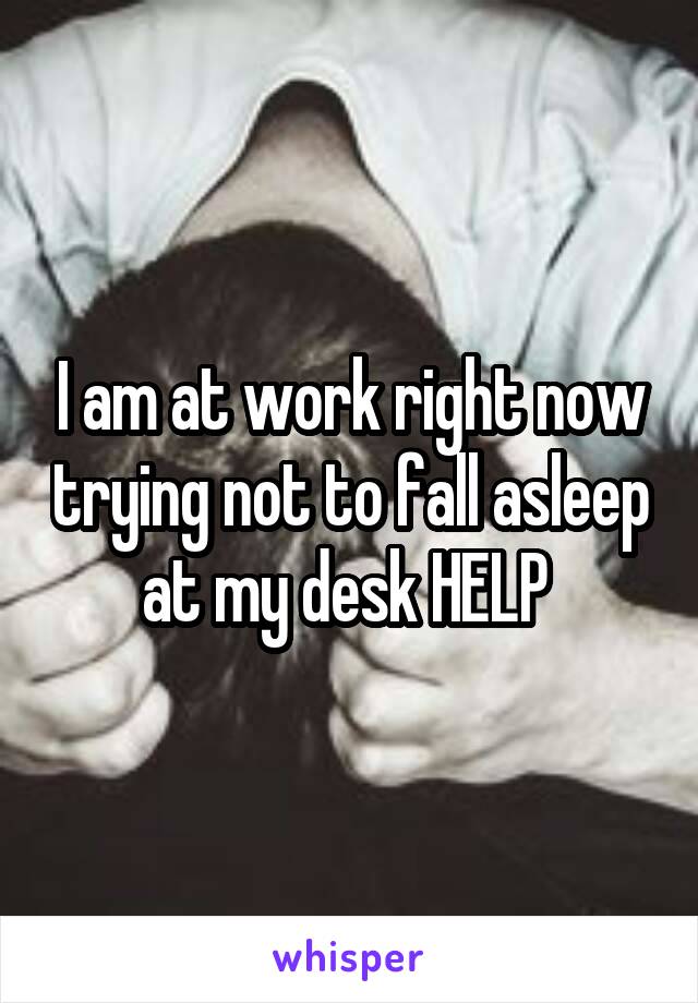 I am at work right now trying not to fall asleep at my desk HELP 