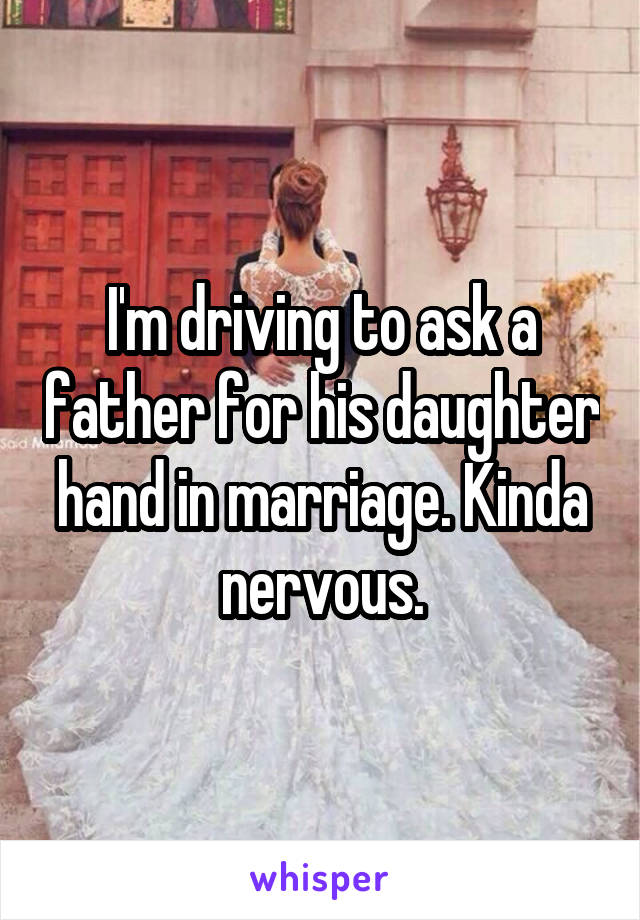 I'm driving to ask a father for his daughter hand in marriage. Kinda nervous.