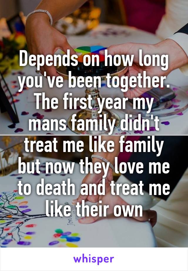 Depends on how long you've been together.
The first year my mans family didn't treat me like family but now they love me to death and treat me like their own