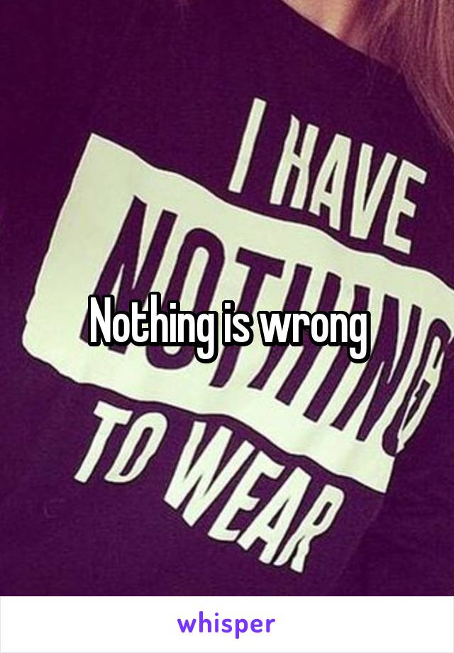 Nothing is wrong