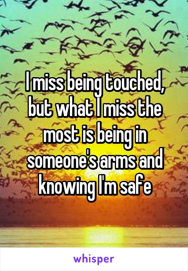 I miss being touched, but what I miss the most is being in someone's arms and knowing I'm safe