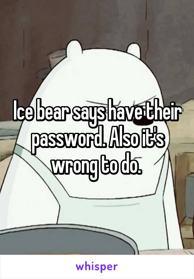 Ice bear says have their password. Also it's wrong to do. 
