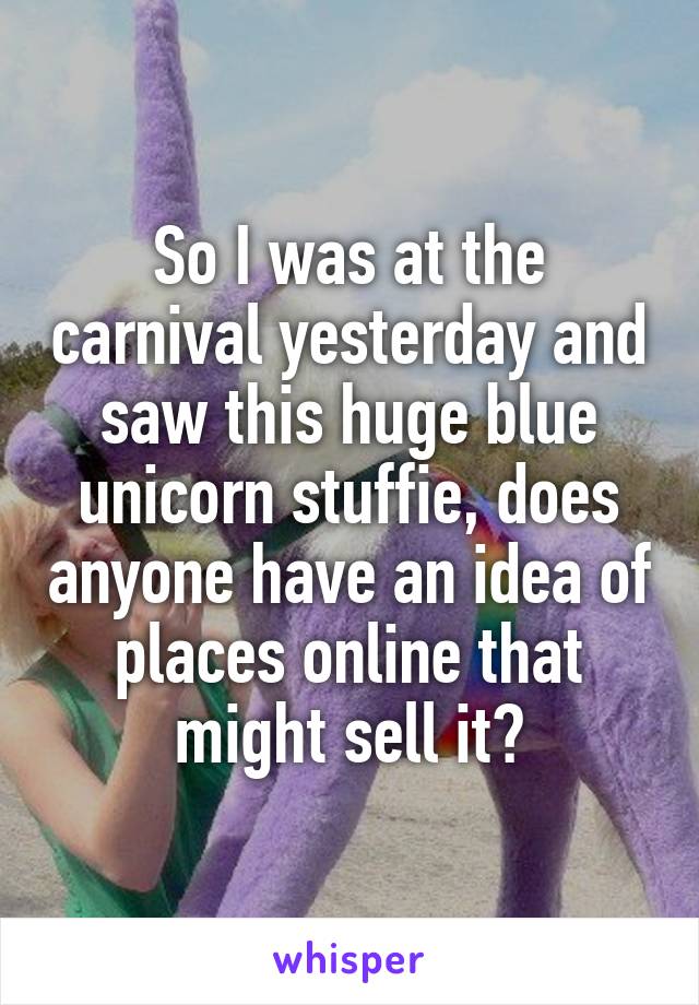 So I was at the carnival yesterday and saw this huge blue unicorn stuffie, does anyone have an idea of places online that might sell it?