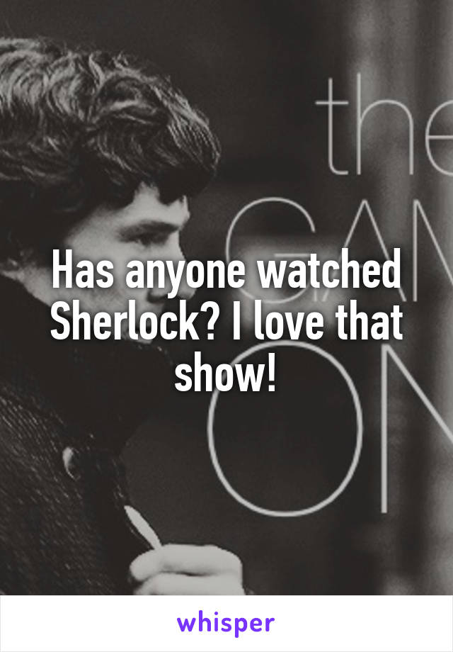 Has anyone watched Sherlock? I love that show!