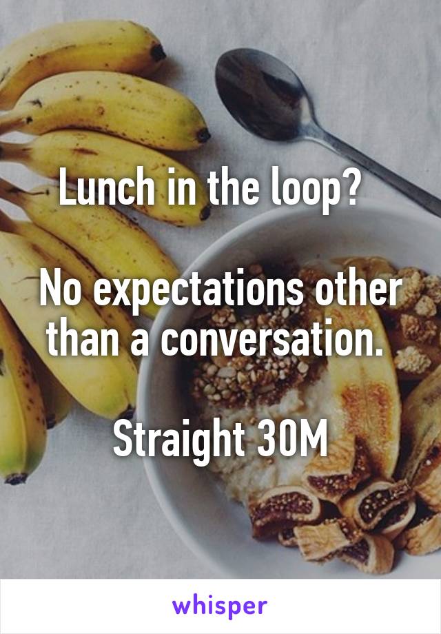 Lunch in the loop?  

No expectations other than a conversation. 

Straight 30M