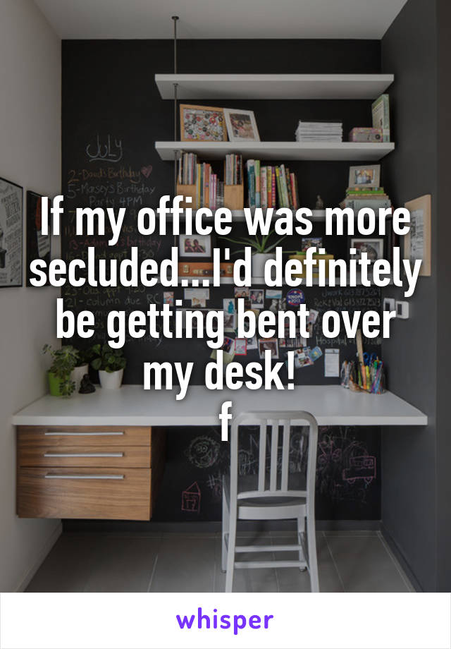 If my office was more secluded...I'd definitely be getting bent over my desk! 
f