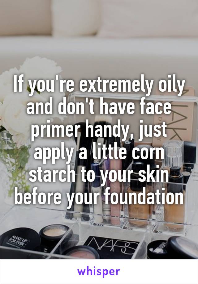 If you're extremely oily and don't have face primer handy, just apply a little corn starch to your skin before your foundation