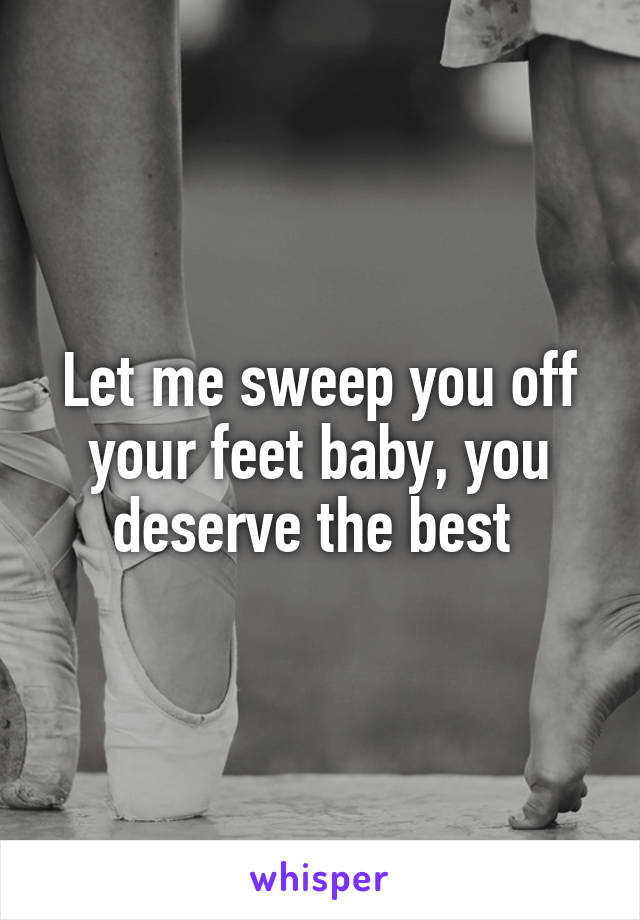 Let me sweep you off your feet baby, you deserve the best 