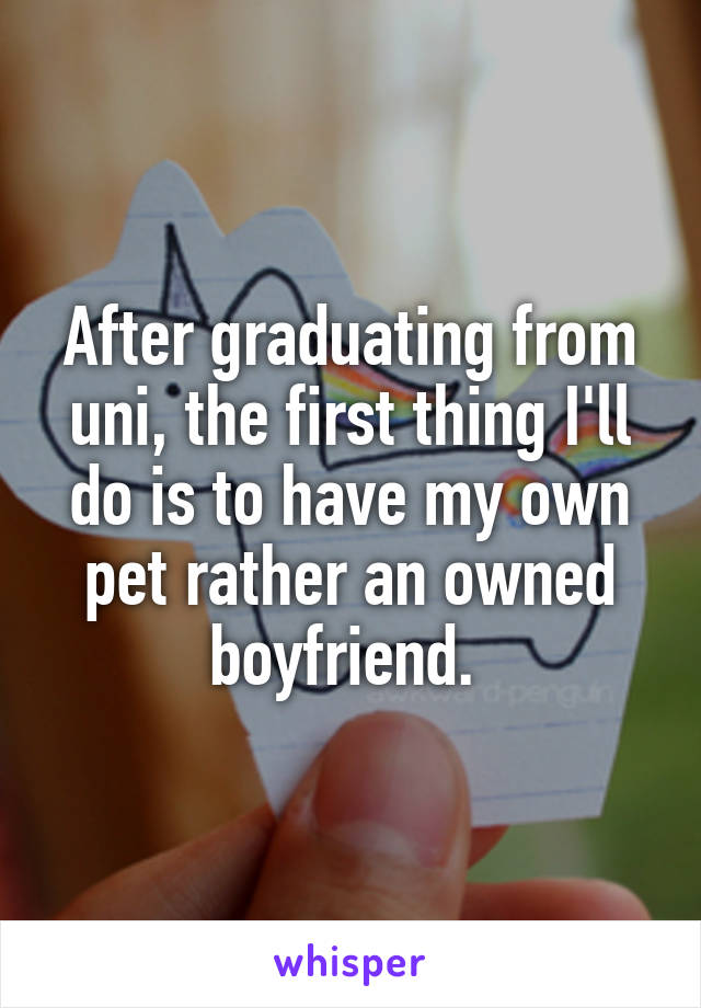 After graduating from uni, the first thing I'll do is to have my own pet rather an owned boyfriend. 