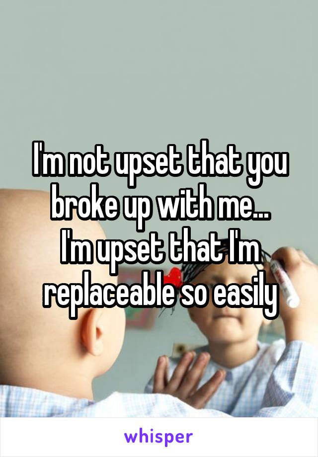 I'm not upset that you broke up with me...
I'm upset that I'm replaceable so easily