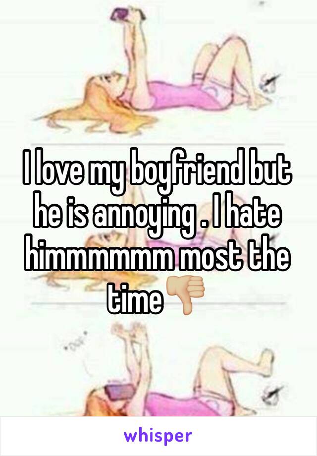 I love my boyfriend but he is annoying . I hate himmmmmm most the time👎🏼