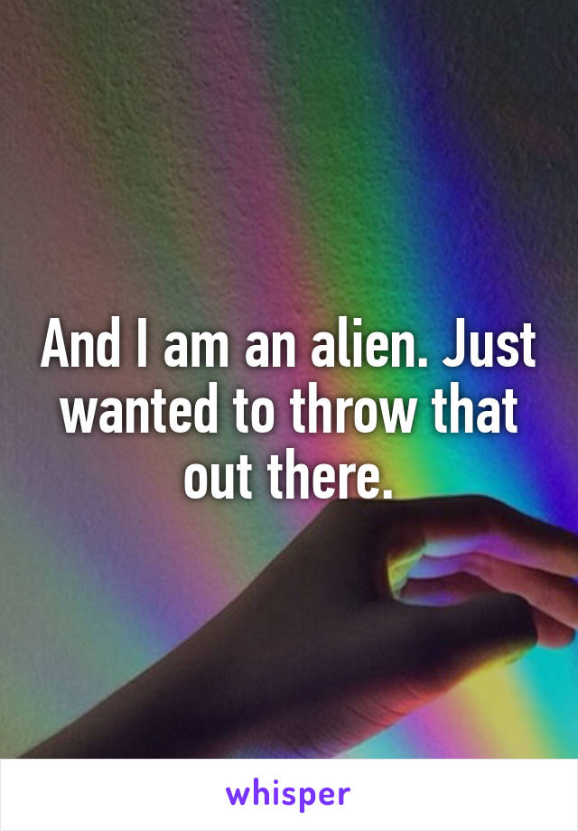 And I am an alien. Just wanted to throw that out there.
