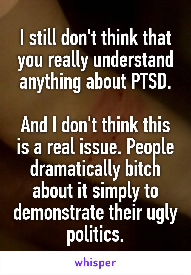 I still don't think that you really understand anything about PTSD.

And I don't think this is a real issue. People dramatically bitch about it simply to demonstrate their ugly politics.