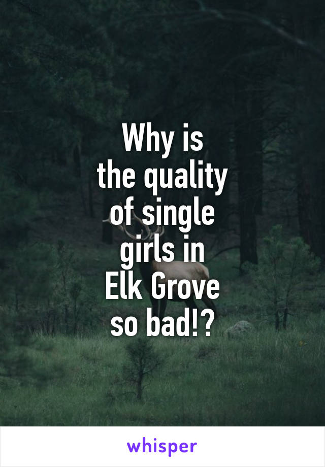 Why is
the quality
of single
girls in
Elk Grove
so bad!?