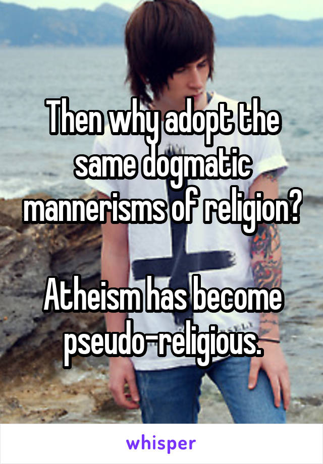 Then why adopt the same dogmatic mannerisms of religion?

Atheism has become pseudo-religious.