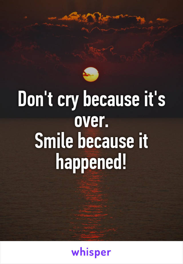 Don't cry because it's over.
Smile because it happened!