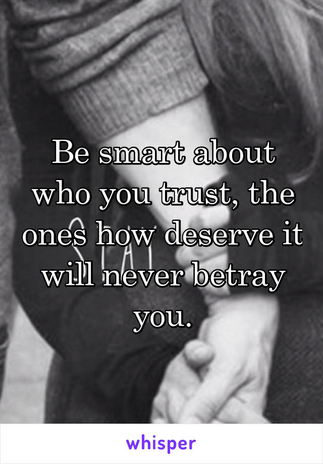 Be smart about who you trust, the ones how deserve it will never betray you.