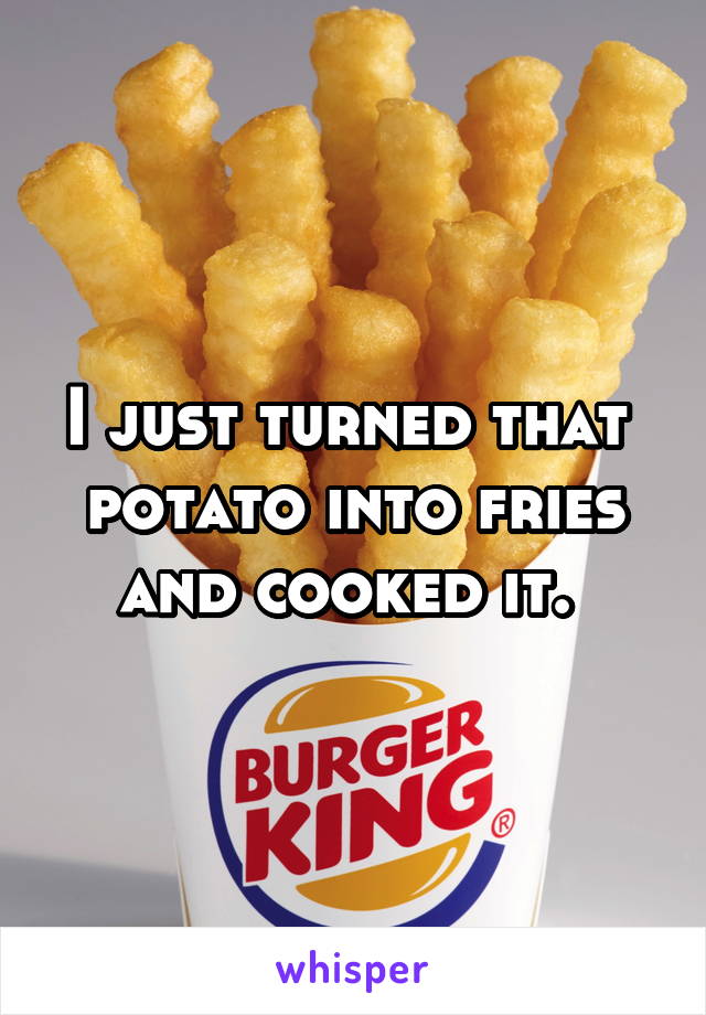 I just turned that  potato into fries and cooked it. 