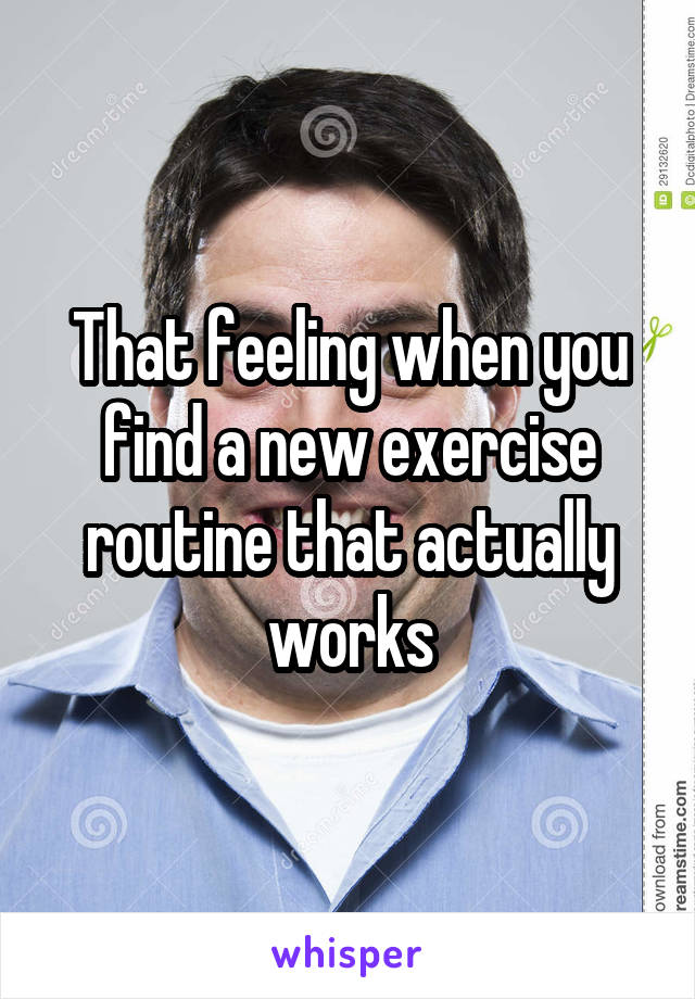 That feeling when you find a new exercise routine that actually works