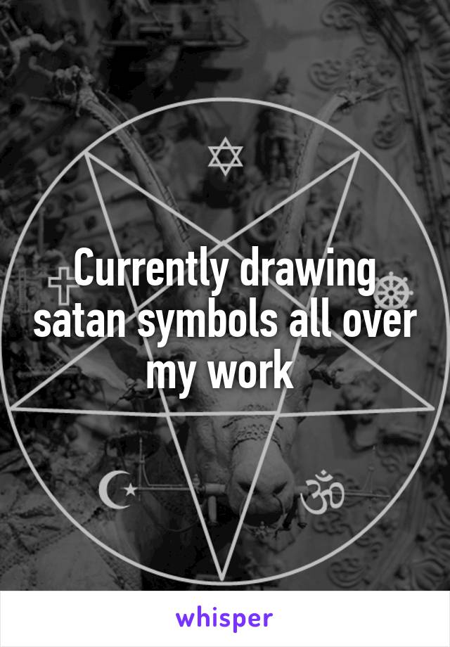 Currently drawing satan symbols all over my work 