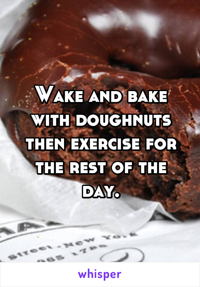 Wake and bake with doughnuts then exercise for the rest of the day.
