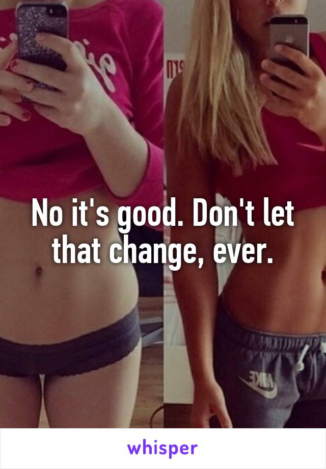 No it's good. Don't let that change, ever.