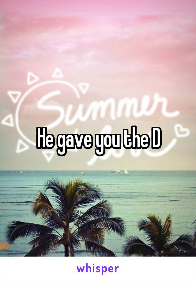 He gave you the D