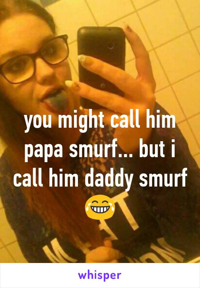 you might call him papa smurf... but i call him daddy smurf 😂