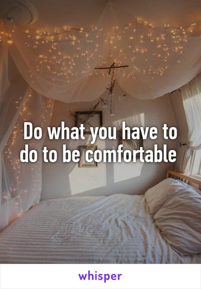 Do what you have to do to be comfortable 