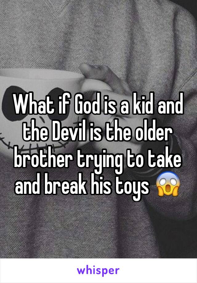What if God is a kid and the Devil is the older brother trying to take and break his toys 😱