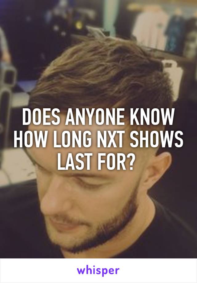 DOES ANYONE KNOW HOW LONG NXT SHOWS LAST FOR? 