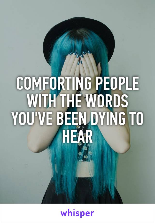 COMFORTING PEOPLE WITH THE WORDS YOU'VE BEEN DYING TO HEAR