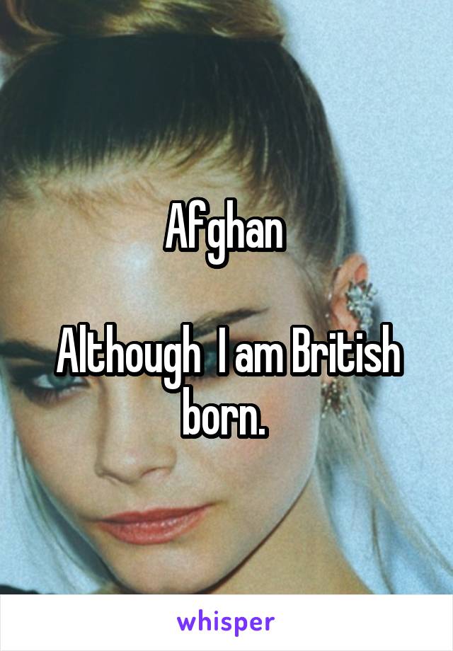 Afghan 

Although  I am British born. 