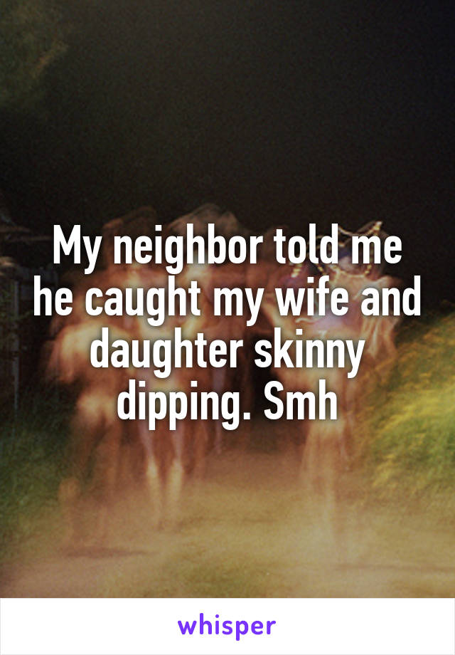 My neighbor told me he caught my wife and daughter skinny dipping. Smh