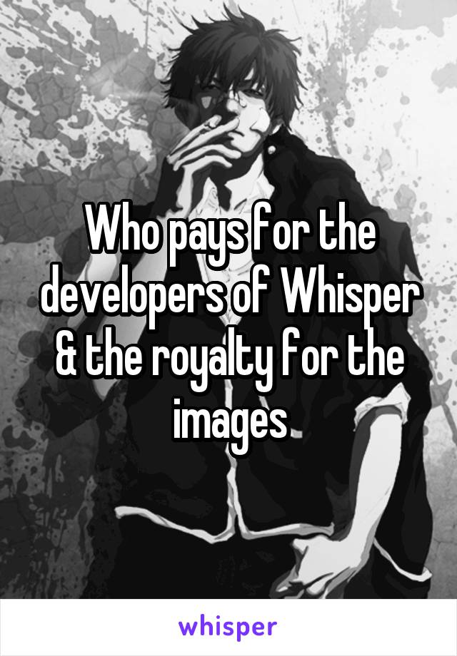 Who pays for the developers of Whisper & the royalty for the images