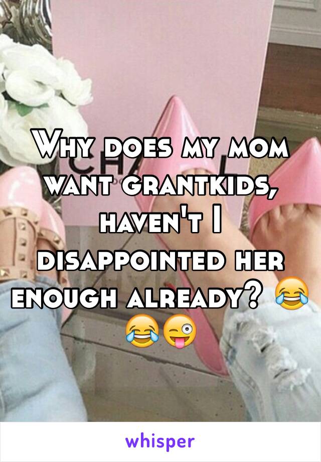 Why does my mom want grantkids, haven't I disappointed her enough already? 😂😂😜