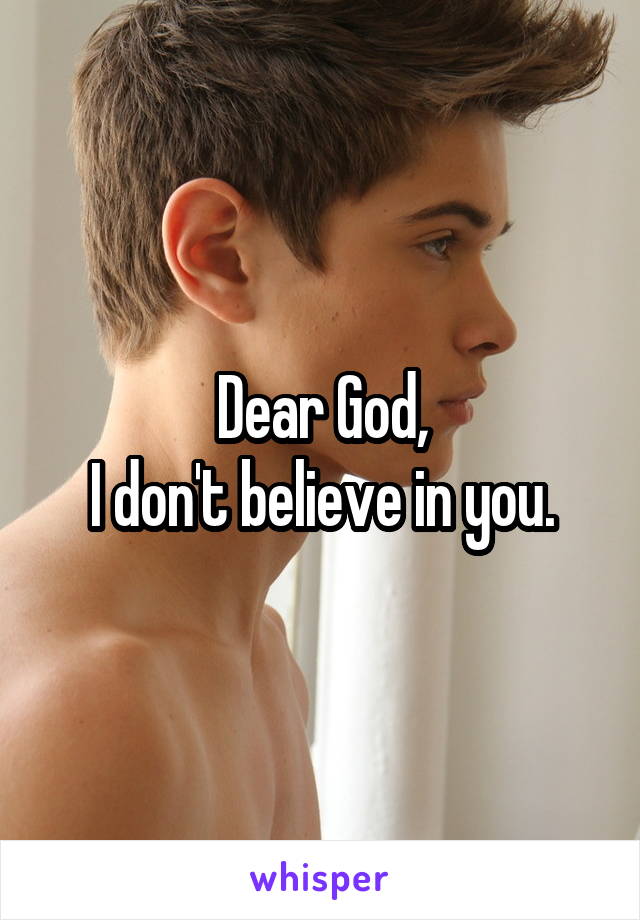 Dear God,
I don't believe in you.