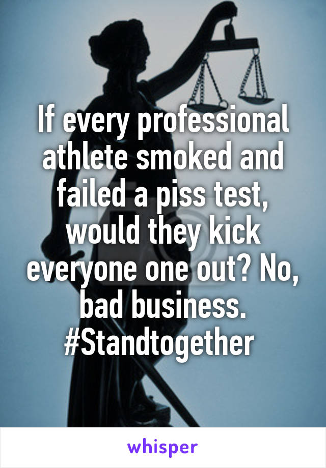 If every professional athlete smoked and failed a piss test, would they kick everyone one out? No, bad business. #Standtogether 