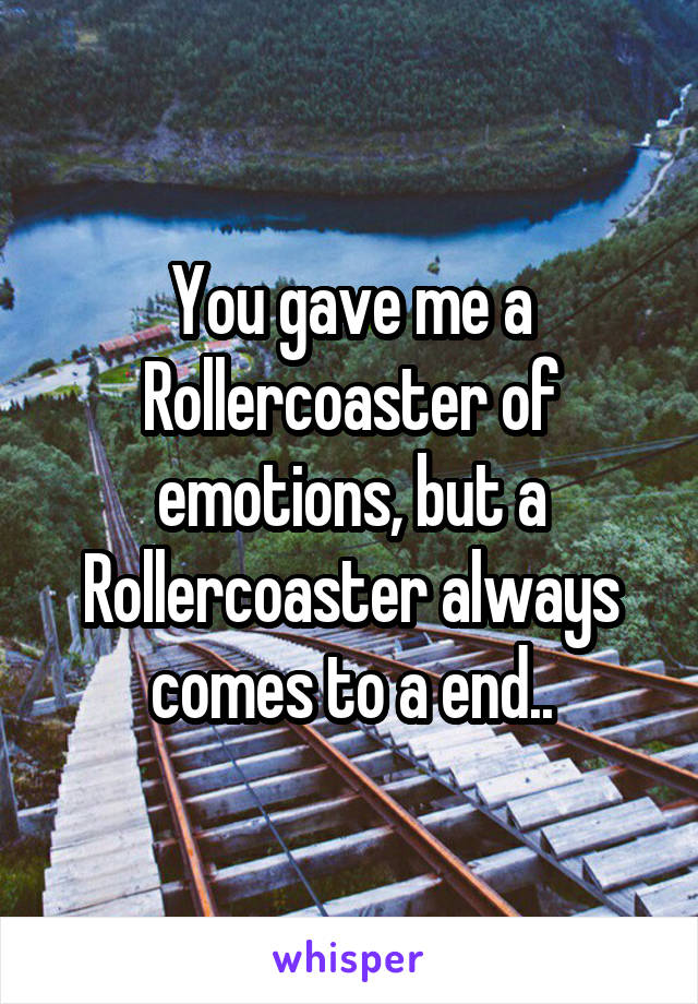 You gave me a Rollercoaster of emotions, but a Rollercoaster always comes to a end..