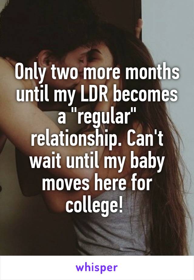 Only two more months until my LDR becomes a "regular" relationship. Can't wait until my baby moves here for college! 