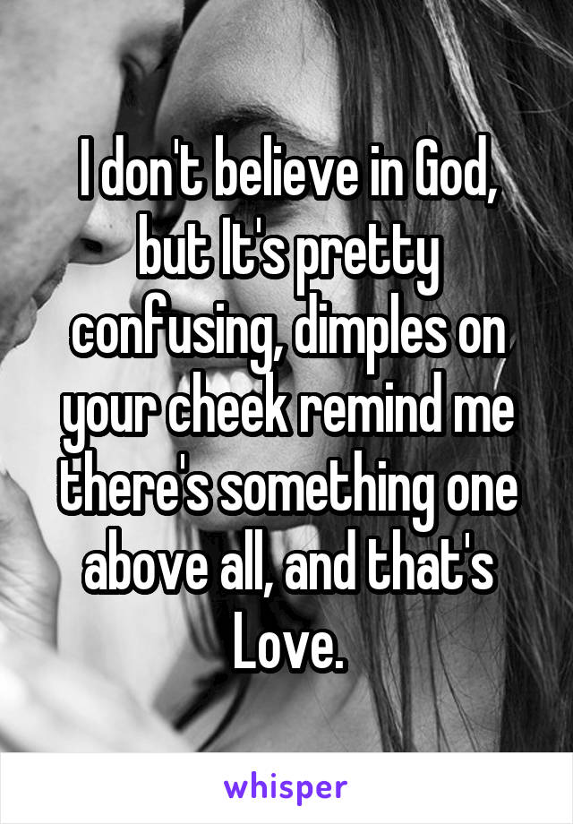 I don't believe in God, but It's pretty confusing, dimples on your cheek remind me there's something one above all, and that's Love.
