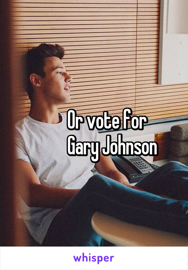        Or vote for
          Gary Johnson