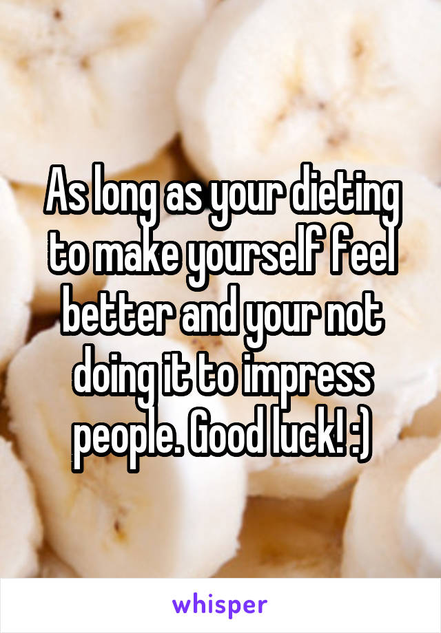 As long as your dieting to make yourself feel better and your not doing it to impress people. Good luck! :)