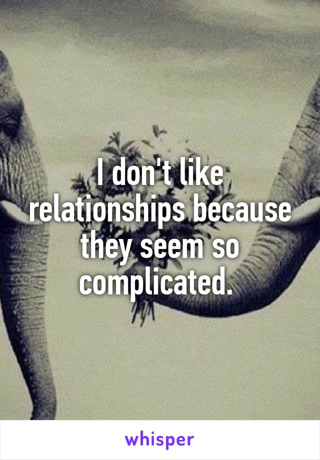 I don't like relationships because they seem so complicated. 