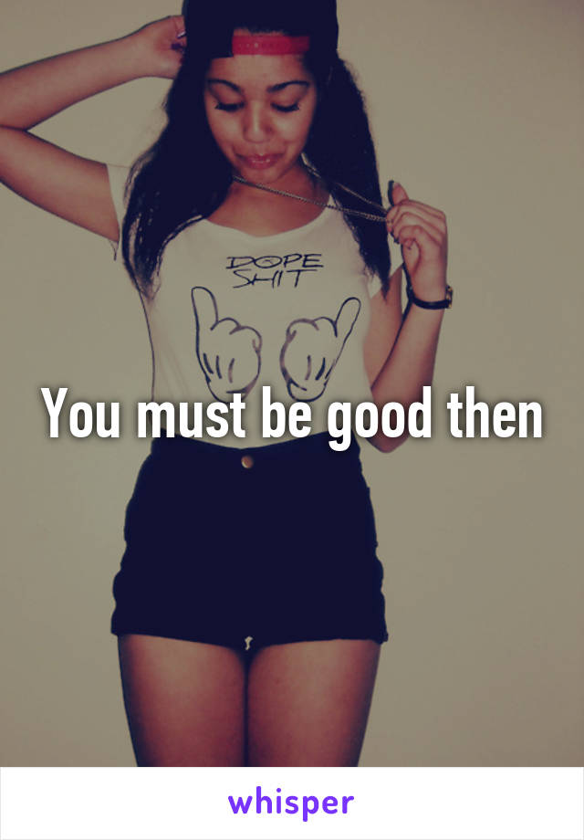 You must be good then
