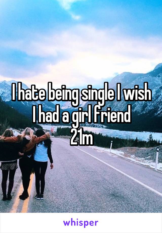 I hate being single I wish I had a girl friend
21m