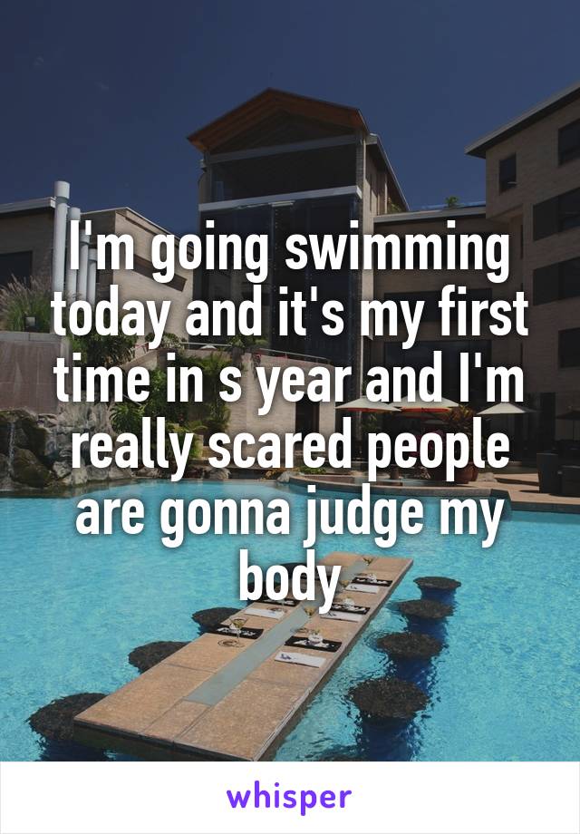 I'm going swimming today and it's my first time in s year and I'm really scared people are gonna judge my body